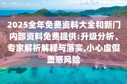 2025全年免費資料大全和新門內(nèi)部資料免費提供:升級分析、專家解析解釋與落實,小心虛假蠱惑風(fēng)險