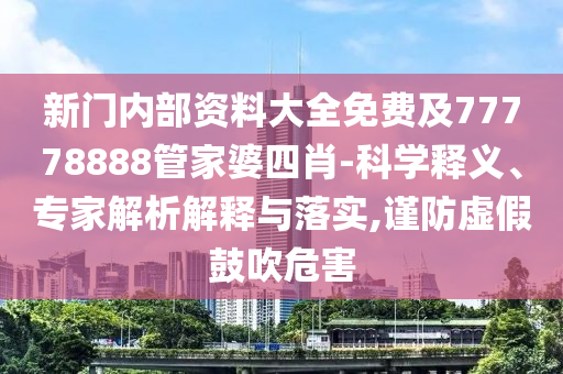 新門內(nèi)部資料大全免費(fèi)及77778888管家婆四肖-科學(xué)釋義、專家解析解釋與落實(shí),謹(jǐn)防虛假鼓吹危害