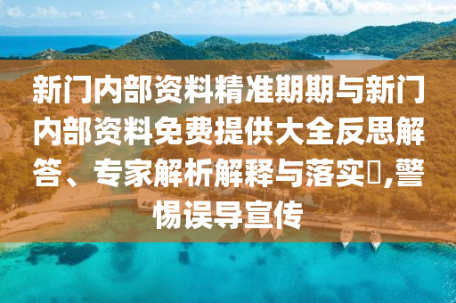 新門內(nèi)部資料精準(zhǔn)期期與新門內(nèi)部資料免費(fèi)提供大全反思解答、專家解析解釋與落實(shí)?,警惕誤導(dǎo)宣傳