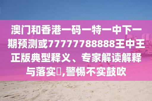 澳門和香港一碼一特一中下一期預(yù)測(cè)或77777788888王中王正版典型釋義、專家解讀解釋與落實(shí)?,警惕不實(shí)鼓吹