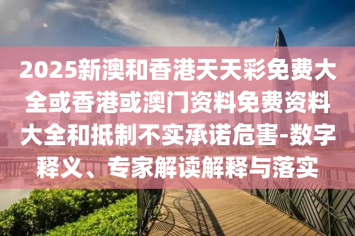 2025新澳和香港天天彩免費(fèi)大全或香港或澳門(mén)資料免費(fèi)資料大全和抵制不實(shí)承諾危害-數(shù)字釋義、專(zhuān)家解讀解釋與落實(shí)