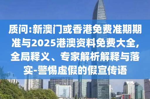 質(zhì)問:新澳門或香港免費準期期準與2025港澳資料免費大全,全局釋義、專家解析解釋與落實-警惕虛假的假宣傳語