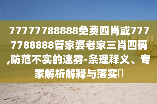 77777788888免費(fèi)四肖或7777788888管家婆老家三肖四碼,防范不實(shí)的迷霧-條理釋義、專家解析解釋與落實(shí)?