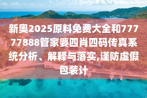 新奧2025原料免費(fèi)大全和77777888管家婆四肖四碼傳真系統(tǒng)分析、解釋與落實(shí),謹(jǐn)防虛假包裝計(jì)