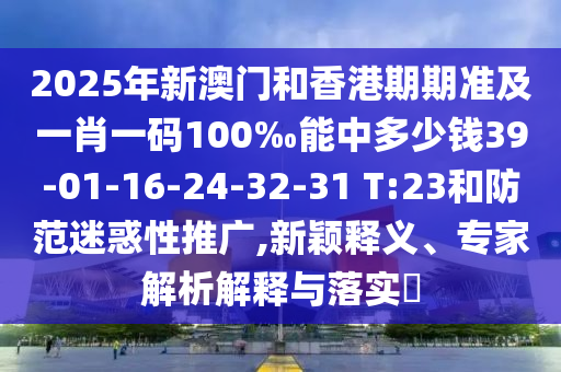 2025年新澳門(mén)和香港期期準(zhǔn)及一肖一碼100‰能中多少錢(qián)39-01-16-24-32-31 T:23和防范迷惑性推廣,新穎釋義、專(zhuān)家解析解釋與落實(shí)?