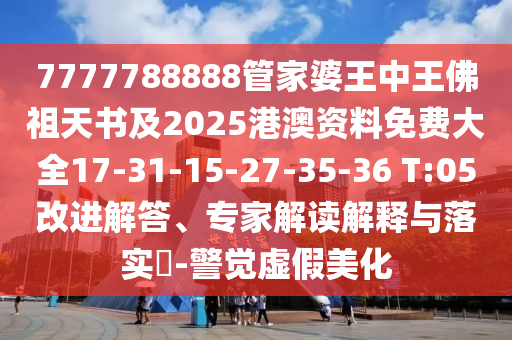 7777788888管家婆王中王佛祖天書及2025港澳資料免費大全17-31-15-27-35-36 T:05改進解答、專家解讀解釋與落實?-警覺虛假美化