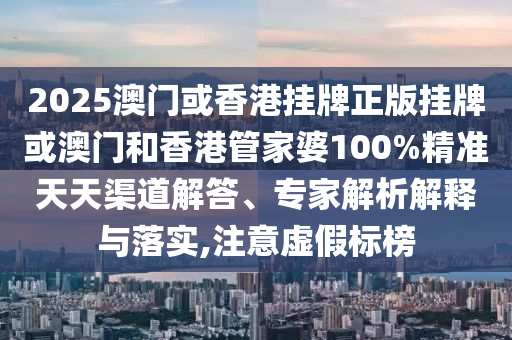 2025澳門或香港掛牌正版掛牌或澳門和香港管家婆100%精準天天渠道解答、專家解析解釋與落實,注意虛假標(biāo)榜