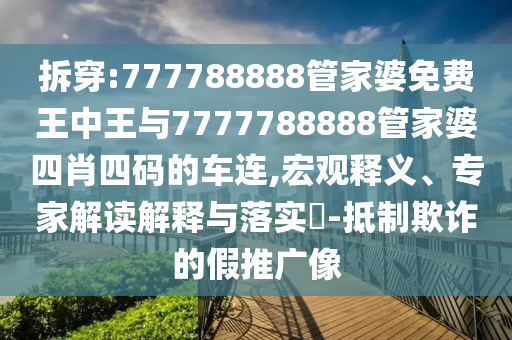 拆穿:777788888管家婆免費王中王與7777788888管家婆四肖四碼的車連,宏觀釋義、專家解讀解釋與落實?-抵制欺詐的假推廣像