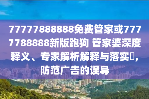 77777888888免費(fèi)管家或7777788888新版跑狗 管家婆深度釋義、專家解析解釋與落實(shí)?,防范廣告的誤導(dǎo)