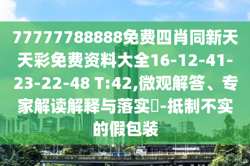 77777788888免費(fèi)四肖同新天天彩免費(fèi)資料大全16-12-41-23-22-48 T:42,微觀解答、專家解讀解釋與落實(shí)?-抵制不實(shí)的假包裝