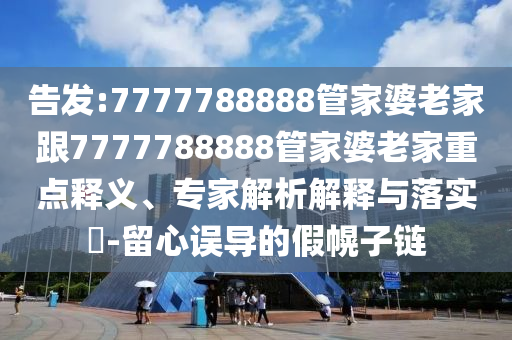 告發(fā):7777788888管家婆老家跟7777788888管家婆老家重點釋義、專家解析解釋與落實?-留心誤導的假幌子鏈