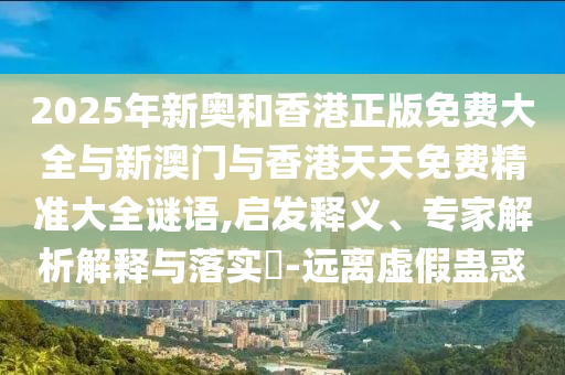 2025年新奧和香港正版免費(fèi)大全與新澳門與香港天天免費(fèi)精準(zhǔn)大全謎語,啟發(fā)釋義、專家解析解釋與落實(shí)?-遠(yuǎn)離虛假蠱惑