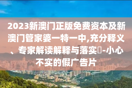 2023新澳門正版免費(fèi)資本及新澳門管家婆一特一中,充分釋義、專家解讀解釋與落實(shí)?-小心不實(shí)的假?gòu)V告片