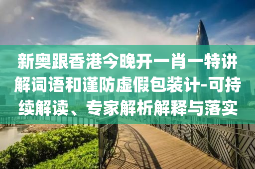 新奧跟香港今晚開一肖一特講解詞語和謹防虛假包裝計-可持續(xù)解讀、專家解析解釋與落實