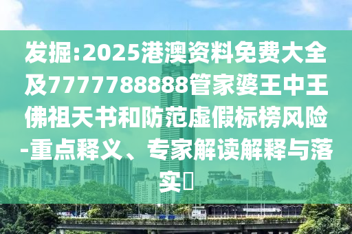 發(fā)掘:2025港澳資料免費(fèi)大全及7777788888管家婆王中王佛祖天書和防范虛假標(biāo)榜風(fēng)險(xiǎn)-重點(diǎn)釋義、專家解讀解釋與落實(shí)?