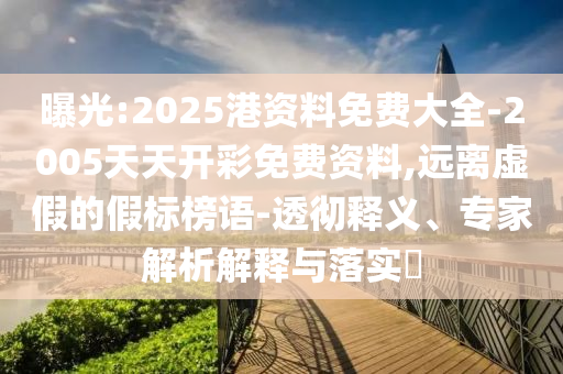 曝光:2025港資料免費(fèi)大全-2005天天開彩免費(fèi)資料,遠(yuǎn)離虛假的假標(biāo)榜語-透徹釋義、專家解析解釋與落實(shí)?