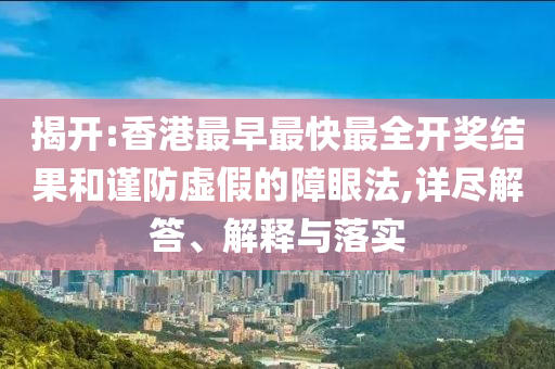 揭開:香港最早最快最全開獎結(jié)果和謹防虛假的障眼法,詳盡解答、解釋與落實