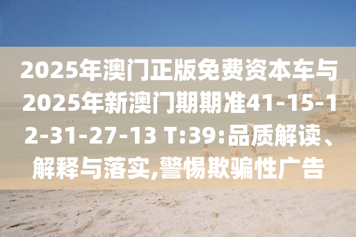 2025年澳門正版免費(fèi)資本車與2025年新澳門期期準(zhǔn)41-15-12-31-27-13 T:39:品質(zhì)解讀、解釋與落實(shí),警惕欺騙性廣告