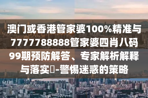 澳門(mén)或香港管家婆100%精準(zhǔn)與7777788888管家婆四肖八碼99期預(yù)防解答、專(zhuān)家解析解釋與落實(shí)?-警惕迷惑的策略