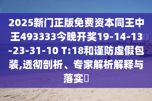 2025新門(mén)正版免費(fèi)資本同王中王493333今晚開(kāi)獎(jiǎng)19-14-13-23-31-10 T:18和謹(jǐn)防虛假包裝,透徹剖析、專(zhuān)家解析解釋與落實(shí)?