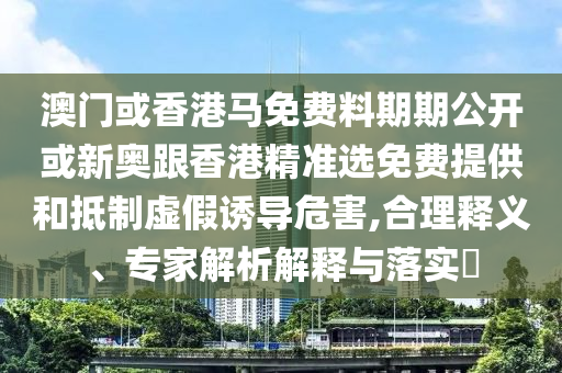 澳門或香港馬免費(fèi)料期期公開或新奧跟香港精準(zhǔn)選免費(fèi)提供和抵制虛假誘導(dǎo)危害,合理釋義、專家解析解釋與落實(shí)?