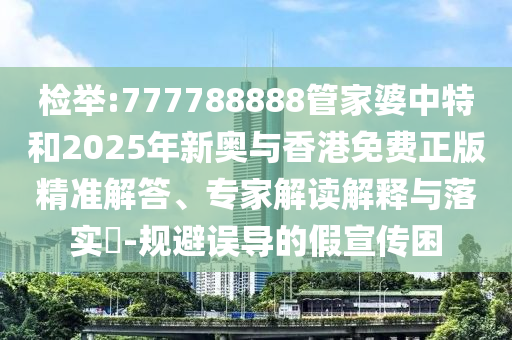 檢舉:777788888管家婆中特和2025年新奧與香港免費(fèi)正版精準(zhǔn)解答、專家解讀解釋與落實(shí)?-規(guī)避誤導(dǎo)的假宣傳困