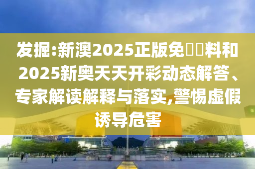 發(fā)掘:新澳2025正版免費(fèi)資料和2025新奧天天開(kāi)彩動(dòng)態(tài)解答、專家解讀解釋與落實(shí),警惕虛假誘導(dǎo)危害
