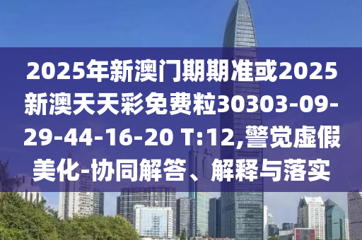 2025年新澳門期期準(zhǔn)或2025新澳天天彩免費(fèi)粒30303-09-29-44-16-20 T:12,警覺虛假美化-協(xié)同解答、解釋與落實(shí)