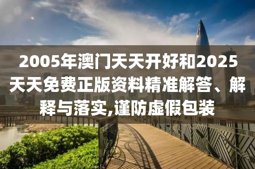 2005年澳門天天開(kāi)好和2025天天免費(fèi)正版資料精準(zhǔn)解答、解釋與落實(shí),謹(jǐn)防虛假包裝