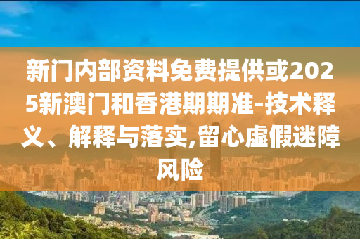 新門內(nèi)部資料免費提供或2025新澳門和香港期期準-技術(shù)釋義、解釋與落實,留心虛假迷障風(fēng)險