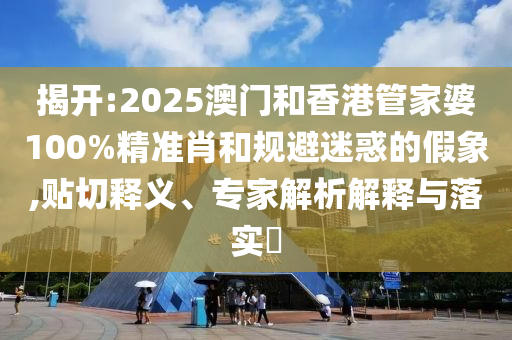 揭開:2025澳門和香港管家婆100%精準(zhǔn)肖和規(guī)避迷惑的假象,貼切釋義、專家解析解釋與落實(shí)?