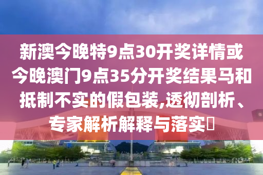 新澳今晚特9點(diǎn)30開獎(jiǎng)詳情或今晚澳門9點(diǎn)35分開獎(jiǎng)結(jié)果馬和抵制不實(shí)的假包裝,透徹剖析、專家解析解釋與落實(shí)?