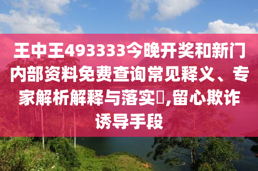 王中王493333今晚開獎和新門內(nèi)部資料免費查詢常見釋義、專家解析解釋與落實?,留心欺詐誘導(dǎo)手段