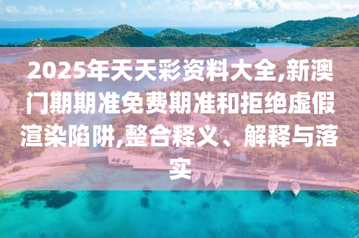 2025年天天彩資料大全,新澳門期期準(zhǔn)免費期準(zhǔn)和拒絕虛假渲染陷阱,整合釋義、解釋與落實