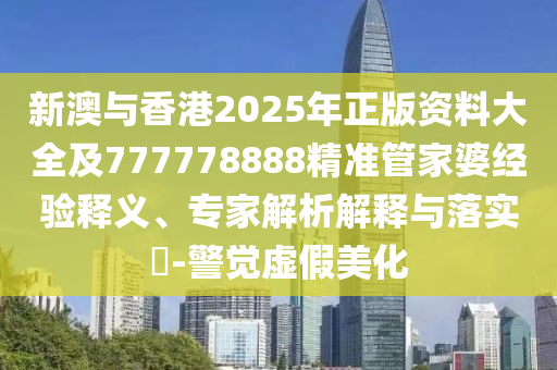 新澳與香港2025年正版資料大全及777778888精準(zhǔn)管家婆經(jīng)驗(yàn)釋義、專家解析解釋與落實(shí)?-警覺(jué)虛假美化