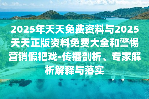 2025年天天免費(fèi)資料與2025天天正版資料免費(fèi)大全和警惕營銷假把戲-傳播剖析、專家解析解釋與落實(shí)