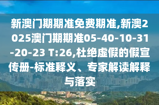 新澳門期期準(zhǔn)免費(fèi)期準(zhǔn),新澳2025澳門期期準(zhǔn)05-40-10-31-20-23 T:26,杜絕虛假的假宣傳冊-標(biāo)準(zhǔn)釋義、專家解讀解釋與落實(shí)