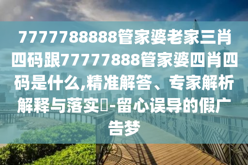 7777788888管家婆老家三肖四碼跟77777888管家婆四肖四碼是什么,精準(zhǔn)解答、專家解析解釋與落實(shí)?-留心誤導(dǎo)的假廣告夢