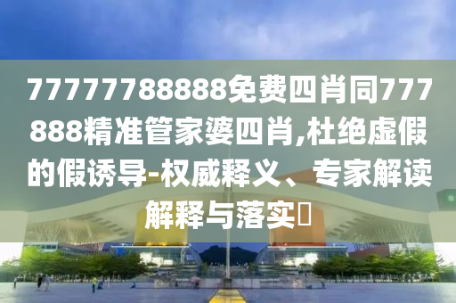77777788888免費(fèi)四肖同777888精準(zhǔn)管家婆四肖,杜絕虛假的假誘導(dǎo)-權(quán)威釋義、專家解讀解釋與落實(shí)?