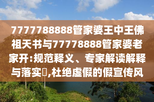 7777788888管家婆王中王佛祖天書與77778888管家婆老家開:規(guī)范釋義、專家解讀解釋與落實(shí)?,杜絕虛假的假宣傳風(fēng)