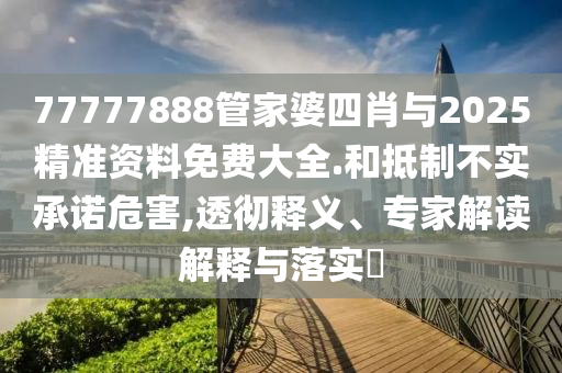 77777888管家婆四肖與2025精準資料免費大全.和抵制不實承諾危害,透徹釋義、專家解讀解釋與落實?