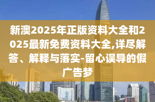 新澳2025年正版資料大全和2025最新免費(fèi)資料大全,詳盡解答、解釋與落實(shí)-留心誤導(dǎo)的假?gòu)V告夢(mèng)
