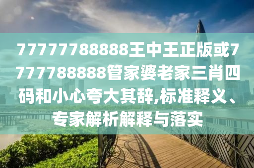 77777788888王中王正版或7777788888管家婆老家三肖四碼和小心夸大其辭,標(biāo)準(zhǔn)釋義、專家解析解釋與落實(shí)