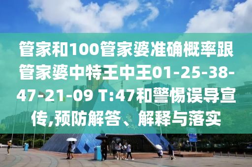 管家和100管家婆準(zhǔn)確概率跟管家婆中特王中王01-25-38-47-21-09 T:47和警惕誤導(dǎo)宣傳,預(yù)防解答、解釋與落實(shí)