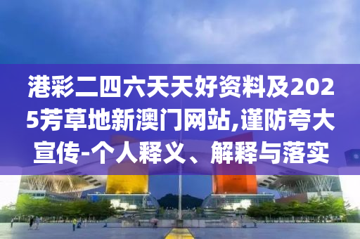 港彩二四六天天好資料及2025芳草地新澳門網(wǎng)站,謹(jǐn)防夸大宣傳-個(gè)人釋義、解釋與落實(shí)