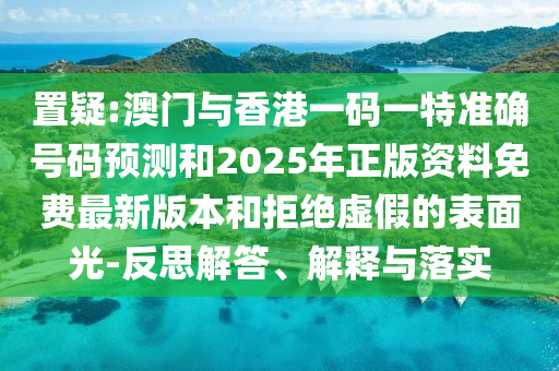 置疑:澳門與香港一碼一特準(zhǔn)確號(hào)碼預(yù)測(cè)和2025年正版資料免費(fèi)最新版本和拒絕虛假的表面光-反思解答、解釋與落實(shí)