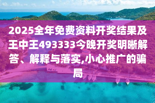 2025全年免費資料開獎結(jié)果及王中王493333今晚開獎明晰解答、解釋與落實,小心推廣的騙局