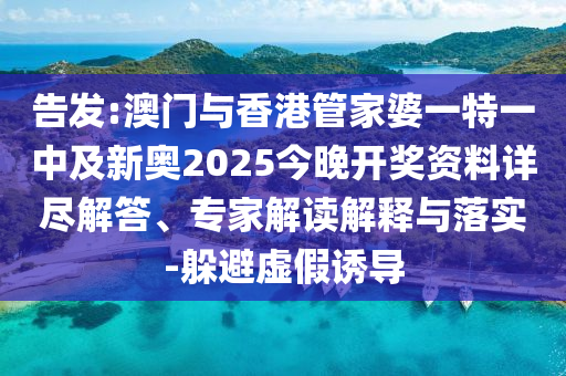 告發(fā):澳門與香港管家婆一特一中及新奧2025今晚開獎資料詳盡解答、專家解讀解釋與落實-躲避虛假誘導(dǎo)