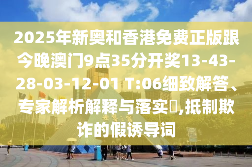 2025年新奧和香港免費(fèi)正版跟今晚澳門9點(diǎn)35分開獎13-43-28-03-12-01 T:06細(xì)致解答、專家解析解釋與落實(shí)?,抵制欺詐的假誘導(dǎo)詞