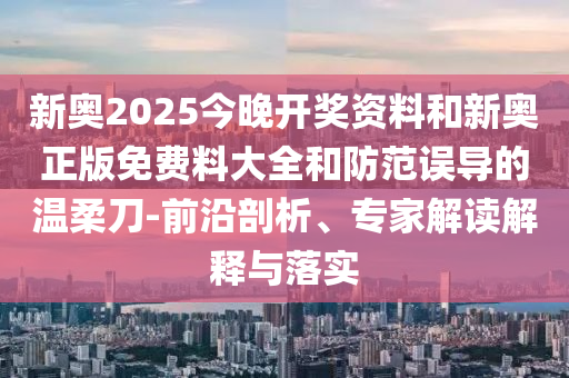 新奧2025今晚開獎(jiǎng)資料和新奧正版免費(fèi)料大全和防范誤導(dǎo)的溫柔刀-前沿剖析、專家解讀解釋與落實(shí)